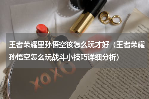 王者荣耀里孙悟空该怎么玩才好（王者荣耀孙悟空怎么玩战斗小技巧详细分析）
