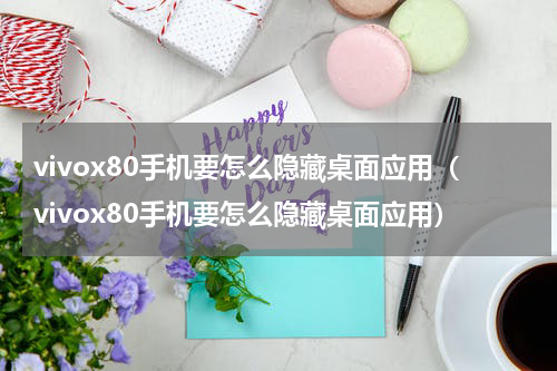 vivox80手机要怎么隐藏桌面应用（vivox80手机要怎么隐藏桌面应用）