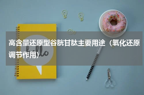 高含量还原型谷胱甘肽主要用途（氧化还原调节作用）