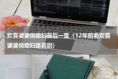 欢喜婆婆俏媳妇最后一集（12年前看欢喜婆婆俏媳妇是喜剧）