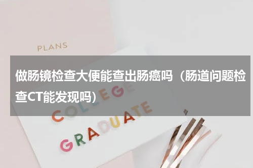做肠镜检查大便能查出肠癌吗（肠道问题检查CT能发现吗）