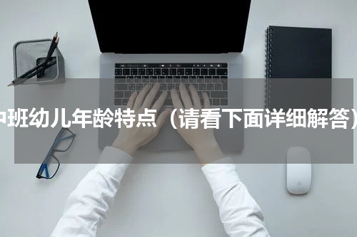 中班幼儿年龄特点（请看下面详细解答）