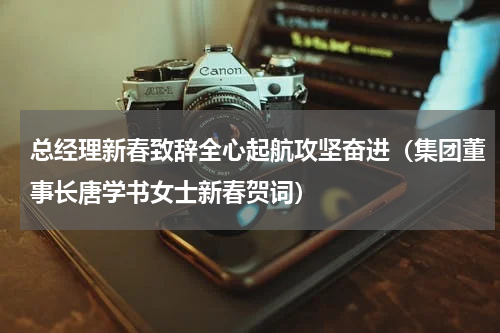 总经理新春致辞全心起航攻坚奋进（集团董事长唐学书女士新春贺词）