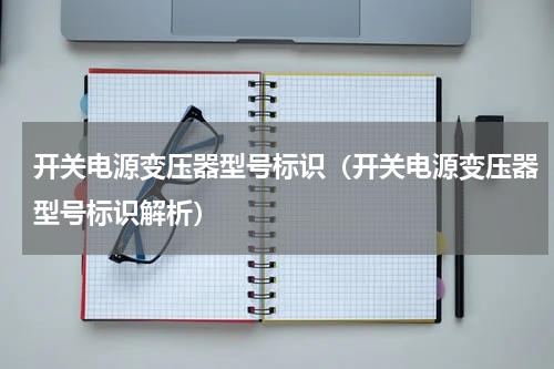 开关电源变压器型号标识（开关电源变压器型号标识解析）