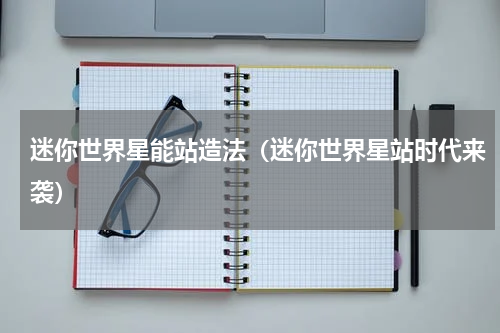 迷你世界星能站造法（迷你世界星站时代来袭）