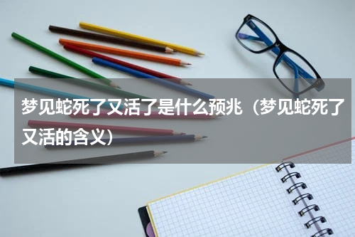 梦见蛇死了又活了是什么预兆（梦见蛇死了又活的含义）