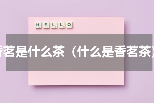香茗是什么茶（什么是香茗茶）