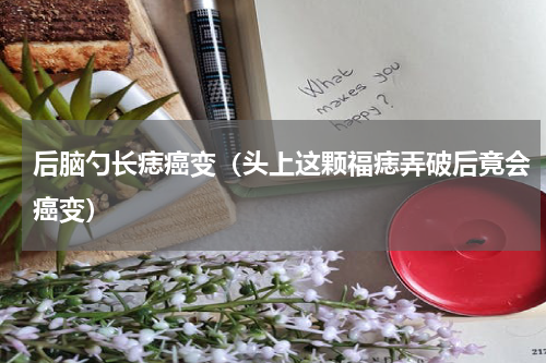 后脑勺长痣癌变（头上这颗福痣弄破后竟会癌变）