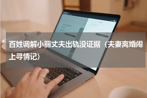百姓调解小丽丈夫出轨没证据（夫妻离婚闹上寻情记）