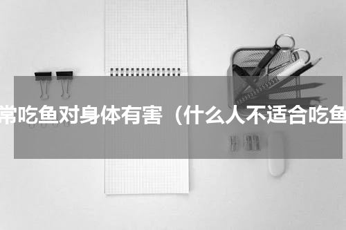 经常吃鱼对身体有害（什么人不适合吃鱼）