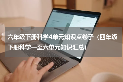 六年级下册科学4单元知识点卷子（四年级下册科学一至六单元知识汇总）