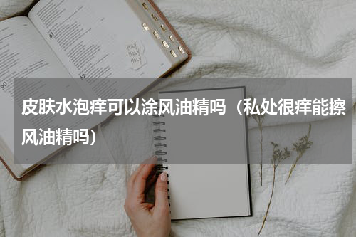 皮肤水泡痒可以涂风油精吗（私处很痒能擦风油精吗）