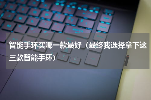 智能手环买哪一款最好（最终我选择拿下这三款智能手环）