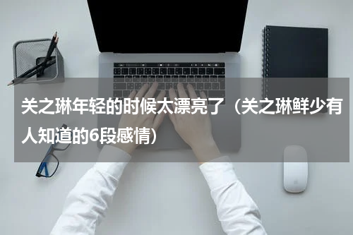 关之琳年轻的时候太漂亮了（关之琳鲜少有人知道的6段感情）