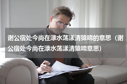谢公宿处今尚在渌水荡漾清猿啼的意思（谢公宿处今尚在渌水荡漾清猿啼意思）