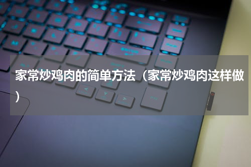 家常炒鸡肉的简单方法（家常炒鸡肉这样做）
