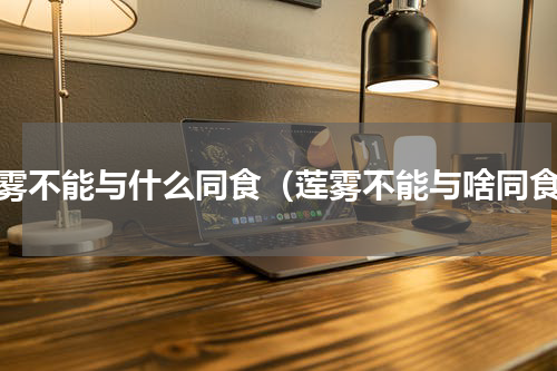 莲雾不能与什么同食（莲雾不能与啥同食）