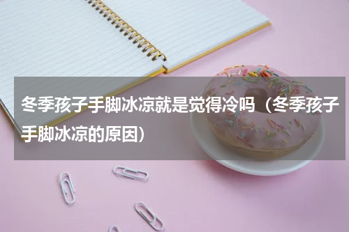 冬季孩子手脚冰凉就是觉得冷吗（冬季孩子手脚冰凉的原因）