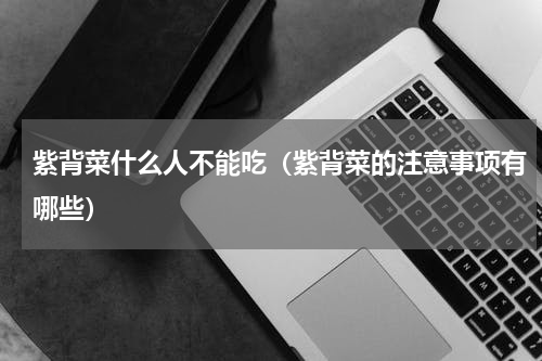 紫背菜什么人不能吃（紫背菜的注意事项有哪些）