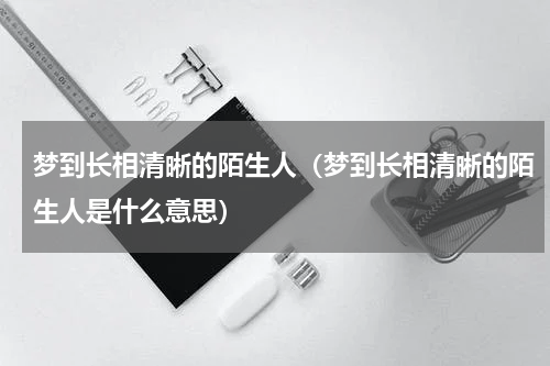 梦到长相清晰的陌生人（梦到长相清晰的陌生人是什么意思）