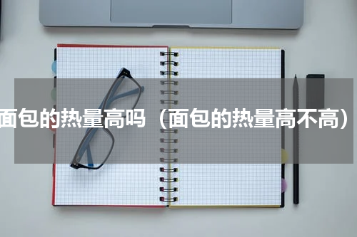 面包的热量高吗（面包的热量高不高）