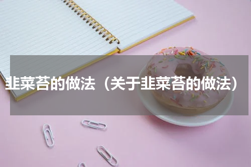 韭菜苔的做法（关于韭菜苔的做法）