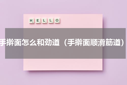 手擀面怎么和劲道（手擀面顺滑筋道）