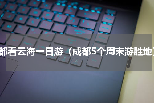 成都看云海一日游（成都5个周末游胜地）