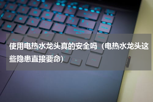使用电热水龙头真的安全吗（电热水龙头这些隐患直接要命）