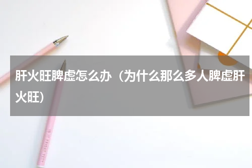 肝火旺脾虚怎么办（为什么那么多人脾虚肝火旺）
