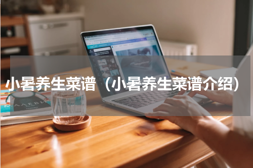 小暑养生菜谱（小暑养生菜谱介绍）