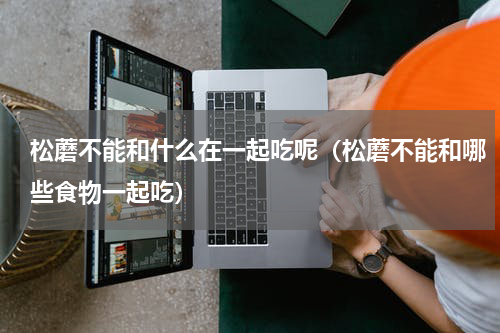 松蘑不能和什么在一起吃呢（松蘑不能和哪些食物一起吃）