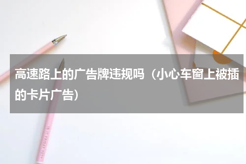 高速路上的广告牌违规吗（小心车窗上被插的卡片广告）