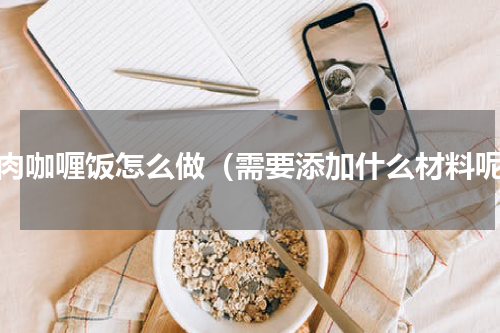 牛肉咖喱饭怎么做（需要添加什么材料呢）