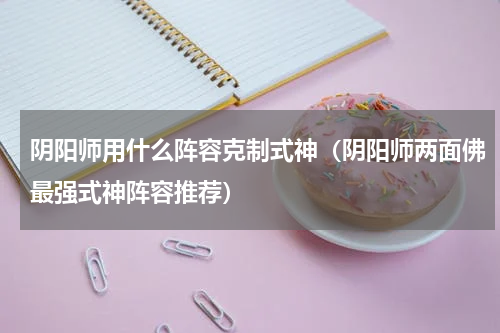 阴阳师用什么阵容克制式神（阴阳师两面佛最强式神阵容推荐）