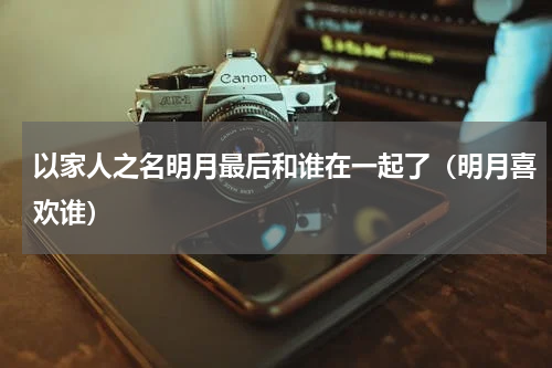 以家人之名明月最后和谁在一起了（明月喜欢谁）