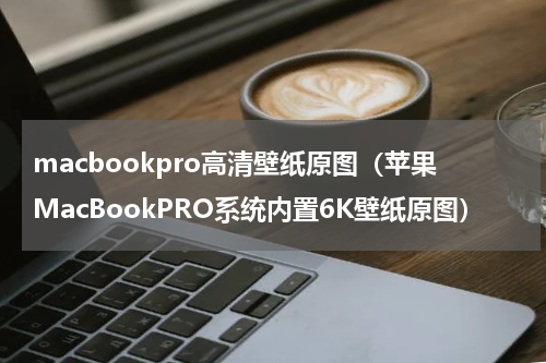 macbookpro高清壁纸原图（苹果MacBookPRO系统内置6K壁纸原图）