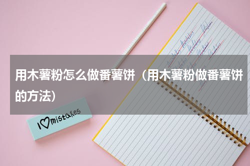 用木薯粉怎么做番薯饼（用木薯粉做番薯饼的方法）