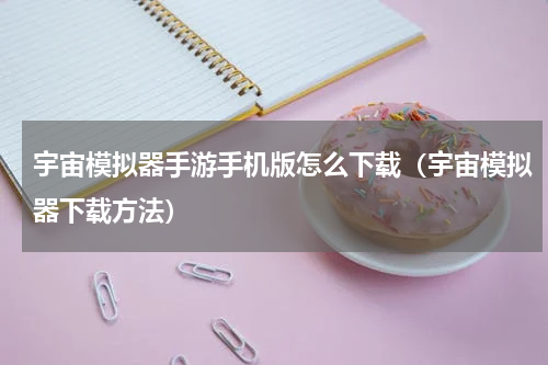 宇宙模拟器手游手机版怎么下载（宇宙模拟器下载方法）