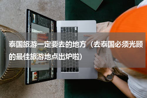 泰国旅游一定要去的地方（去泰国必须光顾的最佳旅游地点出炉啦）