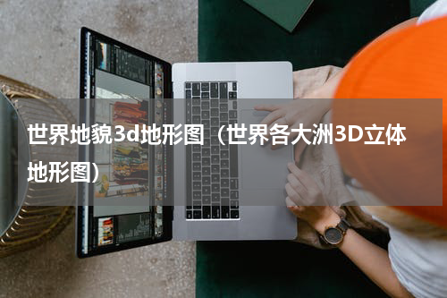 世界地貌3d地形图（世界各大洲3D立体地形图）