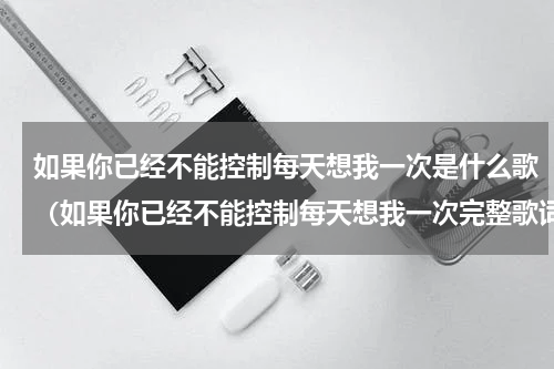 如果你已经不能控制每天想我一次是什么歌（如果你已经不能控制每天想我一次完整歌词）
