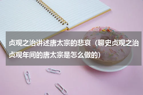 贞观之治讲述唐太宗的悲哀（聊史贞观之治贞观年间的唐太宗是怎么做的）
