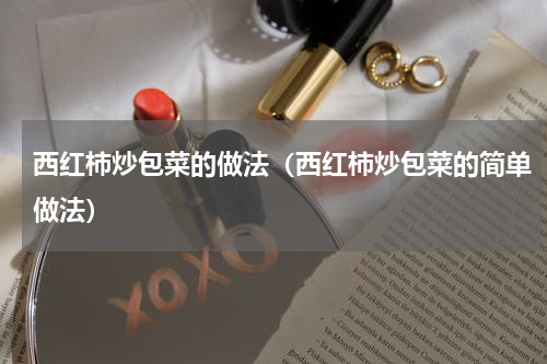 西红柿炒包菜的做法（西红柿炒包菜的简单做法）