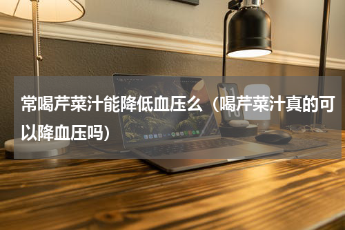 常喝芹菜汁能降低血压么（喝芹菜汁真的可以降血压吗）