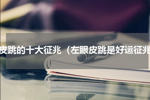 眼皮跳的十大征兆（左眼皮跳是好运征兆）