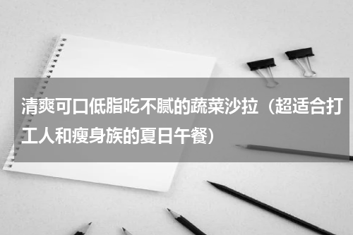 清爽可口低脂吃不腻的蔬菜沙拉（超适合打工人和瘦身族的夏日午餐）