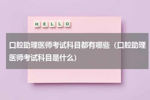 口腔助理医师考试科目都有哪些（口腔助理医师考试科目是什么）