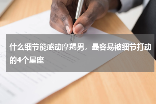 什么细节能感动摩羯男，最容易被细节打动的4个星座