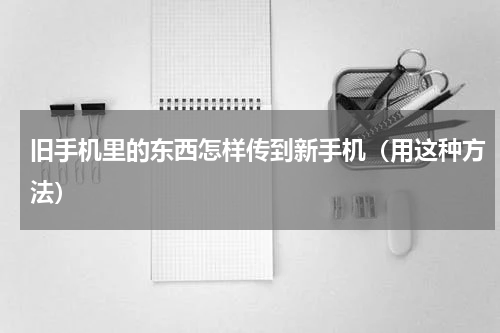 旧手机里的东西怎样传到新手机（用这种方法）